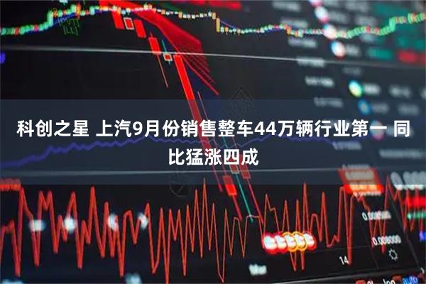 科创之星 上汽9月份销售整车44万辆行业第一 同比猛涨四成