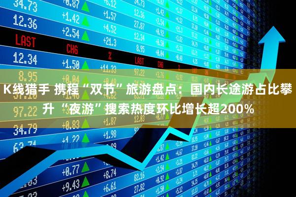 K线猎手 携程“双节”旅游盘点：国内长途游占比攀升 “夜游”搜索热度环比增长超200%