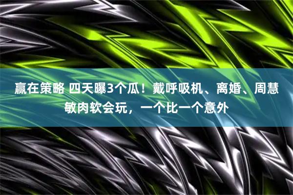 赢在策略 四天曝3个瓜！戴呼吸机、离婚、周慧敏肉软会玩，一个比一个意外