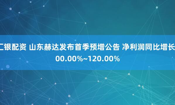 汇银配资 山东赫达发布首季预增公告 净利润同比增长100.00%~120.00%