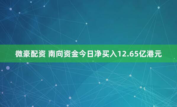 微豪配资 南向资金今日净买入12.65亿港元