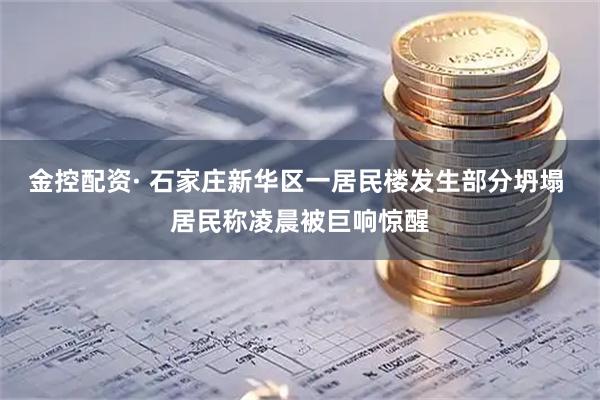 金控配资· 石家庄新华区一居民楼发生部分坍塌 居民称凌晨被巨响惊醒